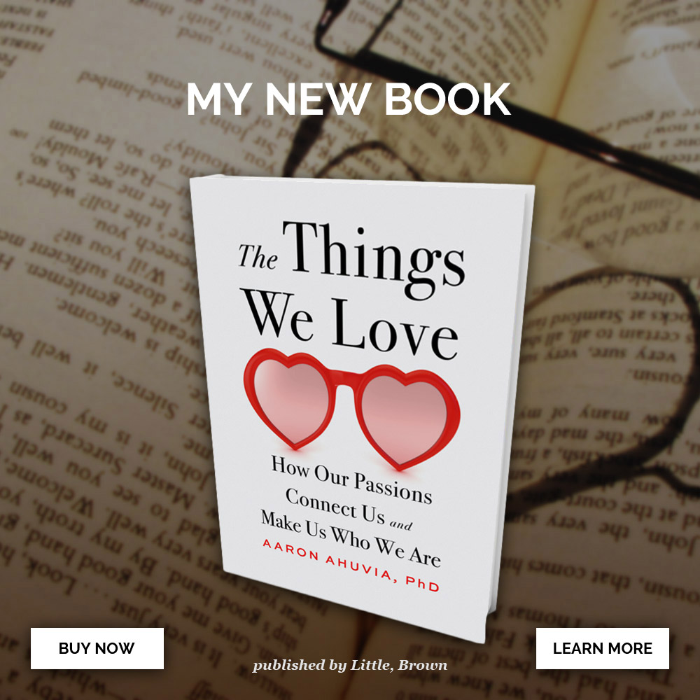 MY NEW BOOK, The Things We Love, How Our Passions Connect Us and Make Us Who We Are - Aaron Ahuvia, PhD, published by Little, Brown - BUY NOW or LEARN MORE
